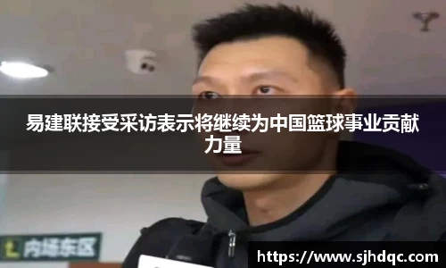 易建联接受采访表示将继续为中国篮球事业贡献力量