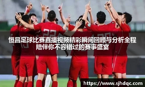 恒昌足球比赛直播视频精彩瞬间回顾与分析全程陪伴你不容错过的赛事盛宴