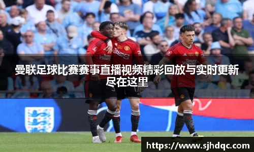 曼联足球比赛赛事直播视频精彩回放与实时更新尽在这里