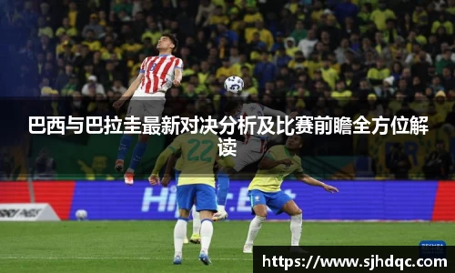 巴西与巴拉圭最新对决分析及比赛前瞻全方位解读