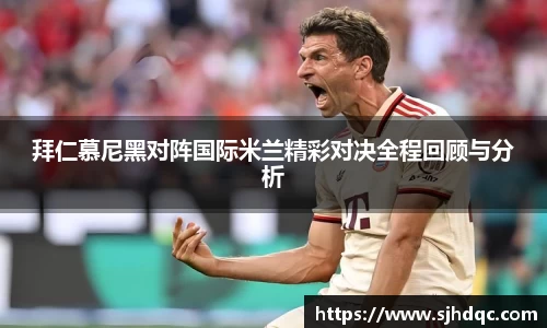 拜仁慕尼黑对阵国际米兰精彩对决全程回顾与分析